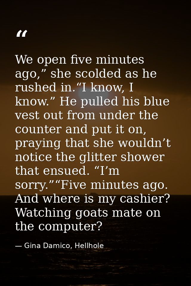We open five minutes ago,” she scolded as he rushed in.“I know, I know.” He pulled his blue vest out from under the coun — Gina Damico, Hellhole