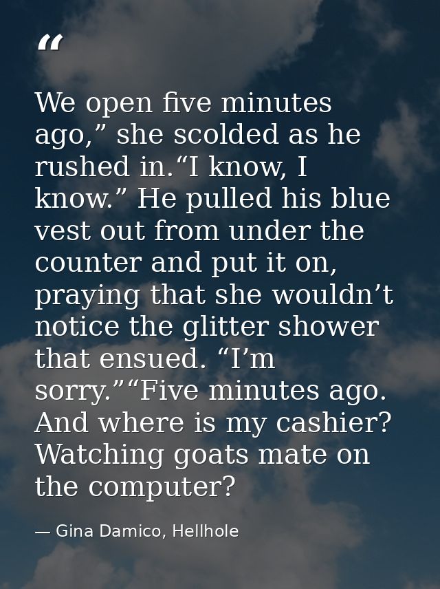 We open five minutes ago,” she scolded as he rushed in.“I know, I know.” He pulled his blue vest out from under the coun — Gina Damico, Hellhole