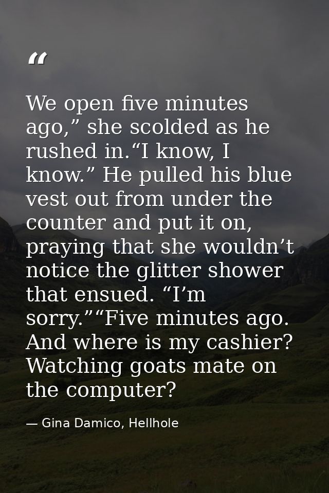 We open five minutes ago,” she scolded as he rushed in.“I know, I know.” He pulled his blue vest out from under the coun — Gina Damico, Hellhole