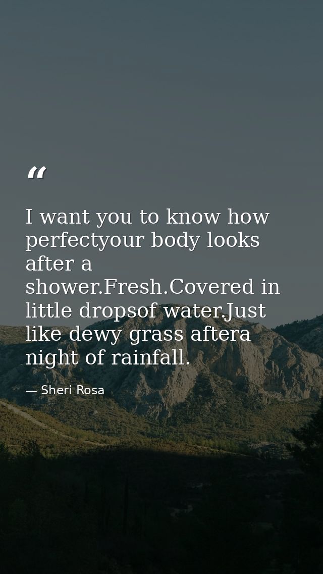 I want you to know how perfectyour body looks after a shower.Fresh.Covered in little dropsof water.Just like dewy grass  — Sheri Rosa
