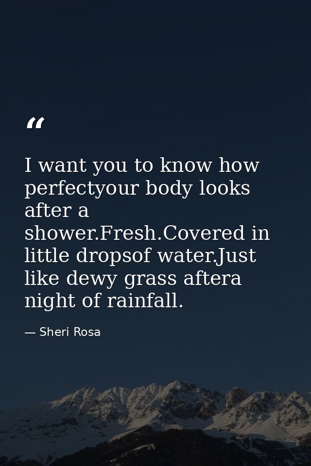 I want you to know how perfectyour body looks after a shower.Fresh.Covered in little dropsof water.Just like dewy grass  — Sheri Rosa