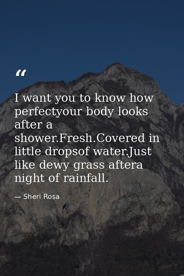 I want you to know how perfectyour body looks after a shower.Fresh.Covered in little dropsof water.Just like dewy grass  — Sheri Rosa