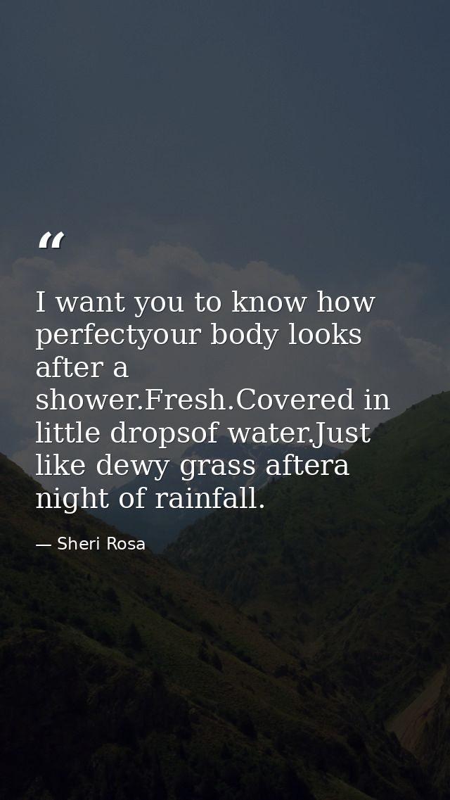I want you to know how perfectyour body looks after a shower.Fresh.Covered in little dropsof water.Just like dewy grass  — Sheri Rosa