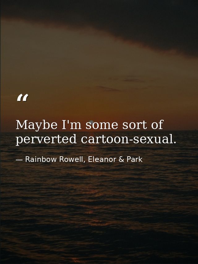 Maybe I'm some sort of perverted cartoon-sexual. — Rainbow Rowell, Eleanor & Park