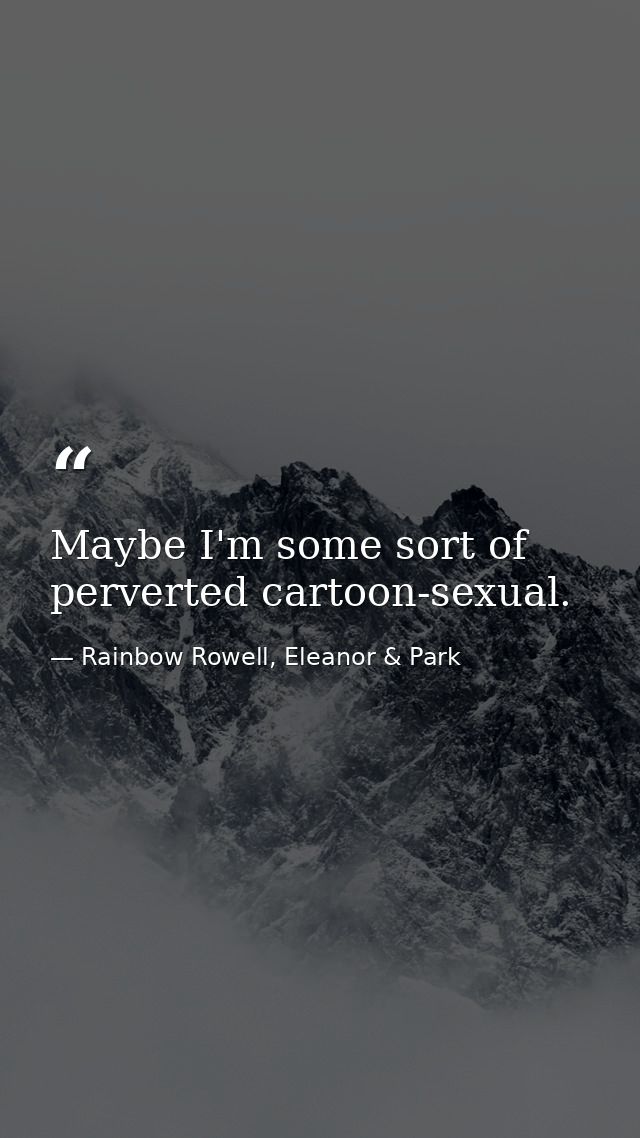 Maybe I'm some sort of perverted cartoon-sexual. — Rainbow Rowell, Eleanor & Park