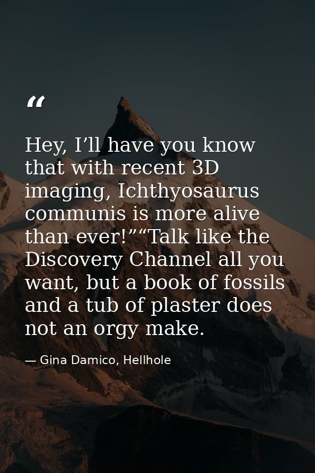 Hey, I’ll have you know that with recent 3D imaging, Ichthyosaurus communis is more alive than ever!”“Talk like the Disc — Gina Damico, Hellhole