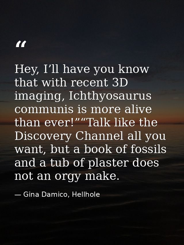 Hey, I’ll have you know that with recent 3D imaging, Ichthyosaurus communis is more alive than ever!”“Talk like the Disc — Gina Damico, Hellhole