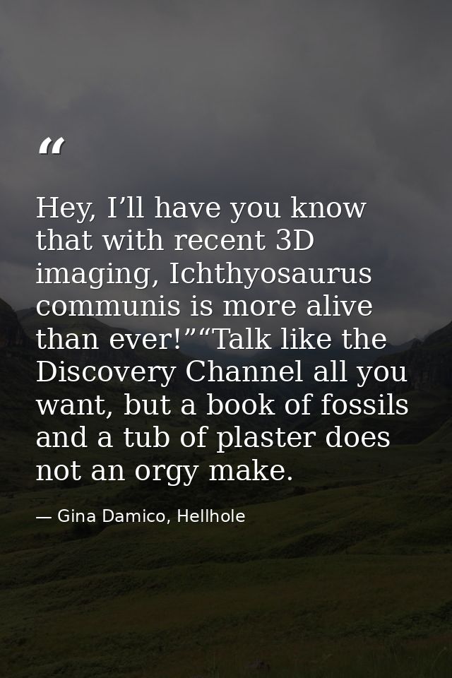 Hey, I’ll have you know that with recent 3D imaging, Ichthyosaurus communis is more alive than ever!”“Talk like the Disc — Gina Damico, Hellhole