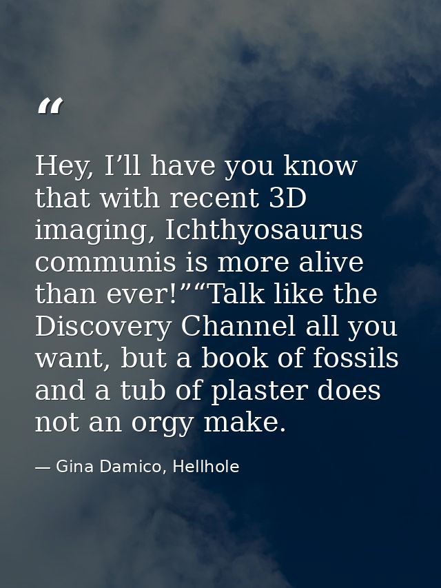 Hey, I’ll have you know that with recent 3D imaging, Ichthyosaurus communis is more alive than ever!”“Talk like the Disc — Gina Damico, Hellhole