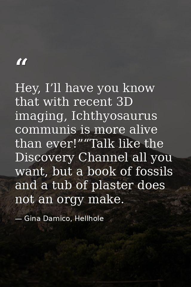 Hey, I’ll have you know that with recent 3D imaging, Ichthyosaurus communis is more alive than ever!”“Talk like the Disc — Gina Damico, Hellhole