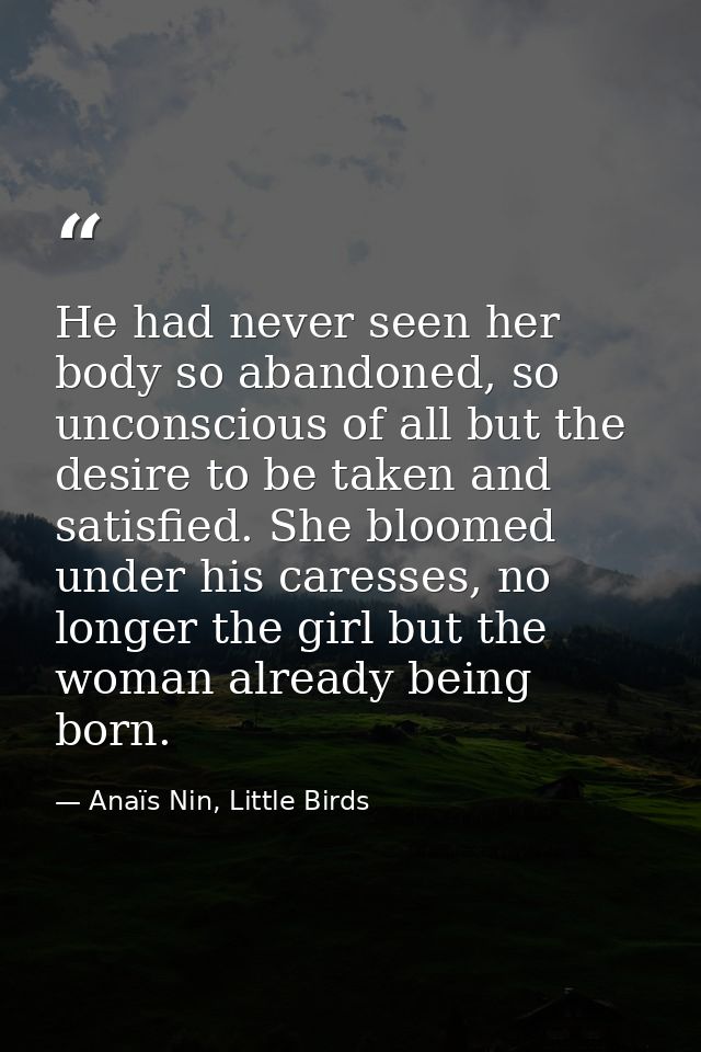 He had never seen her body so abandoned, so unconscious of all but the desire to be taken and satisfied. She bloomed und — Anaïs Nin, Little Birds