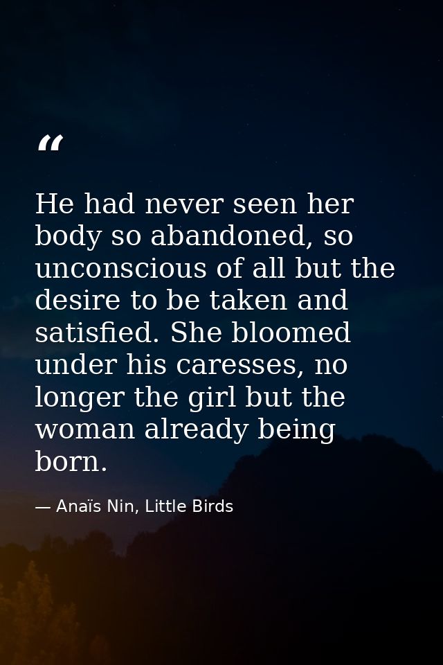 He had never seen her body so abandoned, so unconscious of all but the desire to be taken and satisfied. She bloomed und — Anaïs Nin, Little Birds