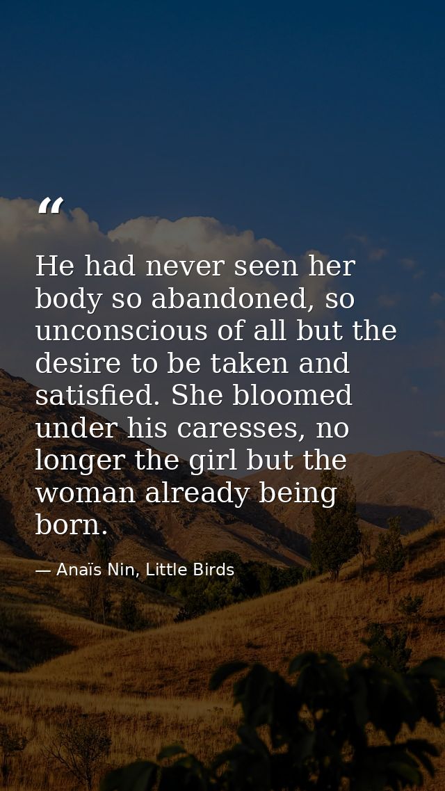 He had never seen her body so abandoned, so unconscious of all but the desire to be taken and satisfied. She bloomed und — Anaïs Nin, Little Birds
