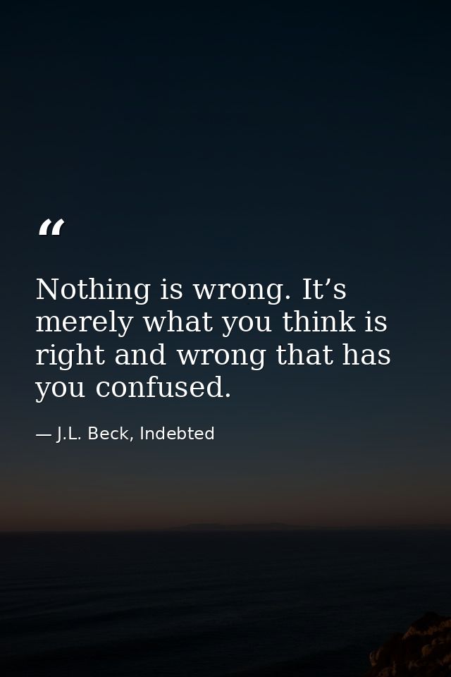 Nothing is wrong. It’s merely what you think is right and wrong that has you confused. — J.L. Beck, Indebted