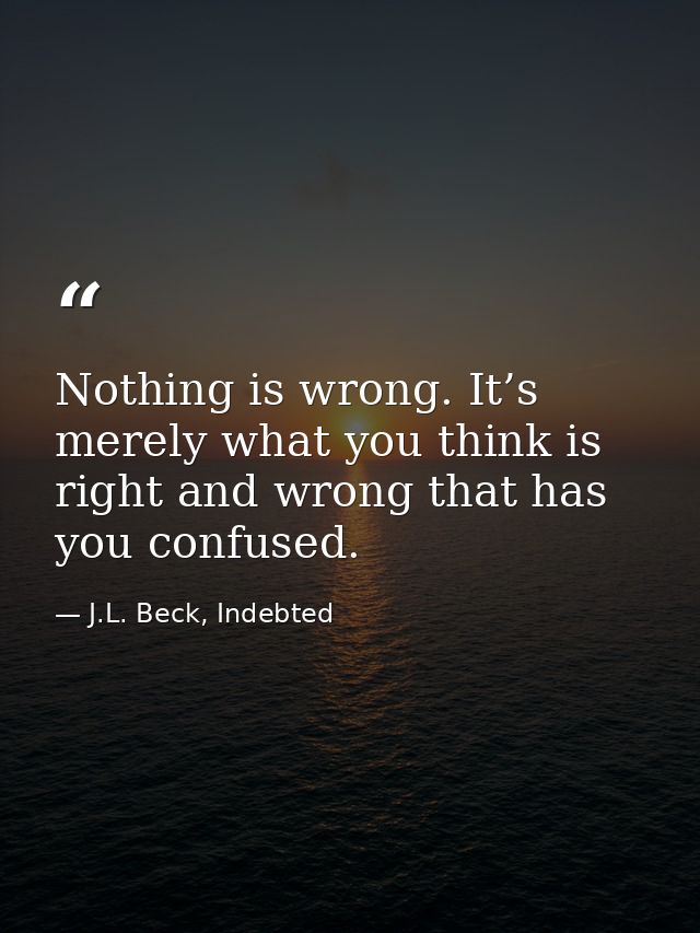 Nothing is wrong. It’s merely what you think is right and wrong that has you confused. — J.L. Beck, Indebted