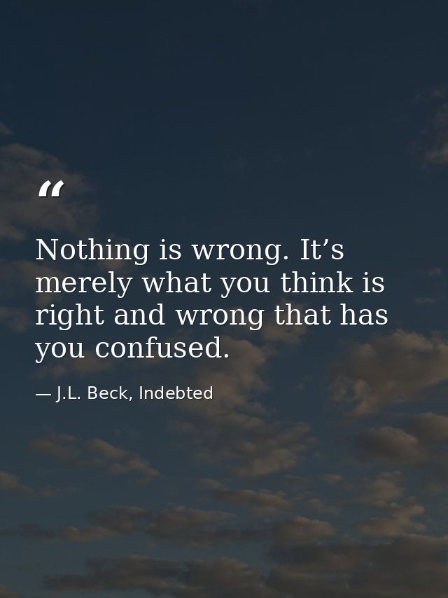Nothing is wrong. It’s merely what you think is right and wrong that has you confused. — J.L. Beck, Indebted