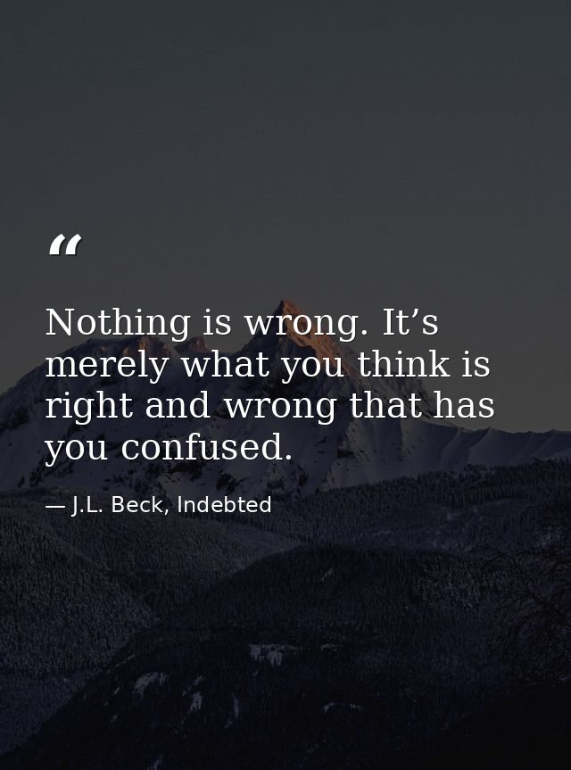 Nothing is wrong. It’s merely what you think is right and wrong that has you confused. — J.L. Beck, Indebted