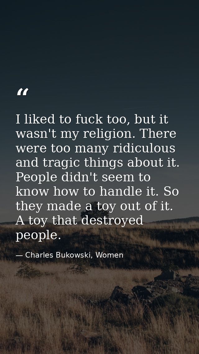 I liked to fuck too, but it wasn't my religion. There were too many ridiculous and tragic things about it. People didn't — Charles Bukowski, Women