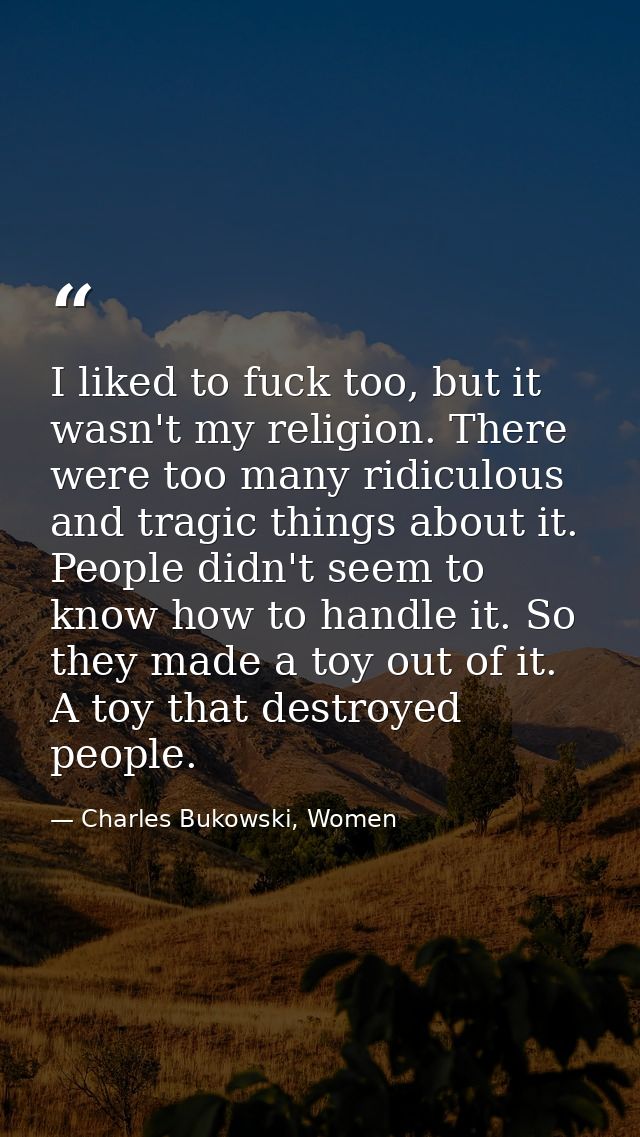 I liked to fuck too, but it wasn't my religion. There were too many ridiculous and tragic things about it. People didn't — Charles Bukowski, Women