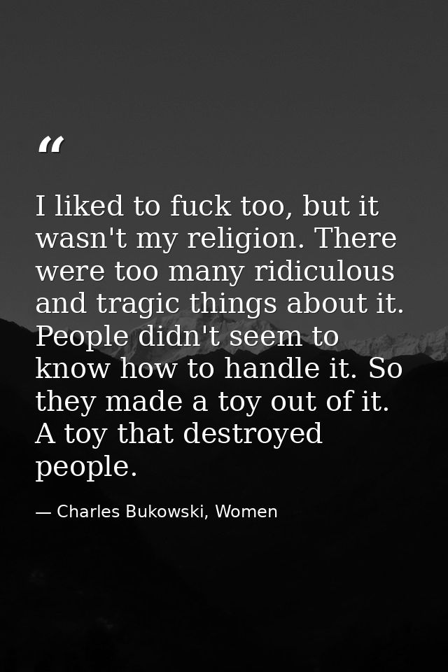 I liked to fuck too, but it wasn't my religion. There were too many ridiculous and tragic things about it. People didn't — Charles Bukowski, Women