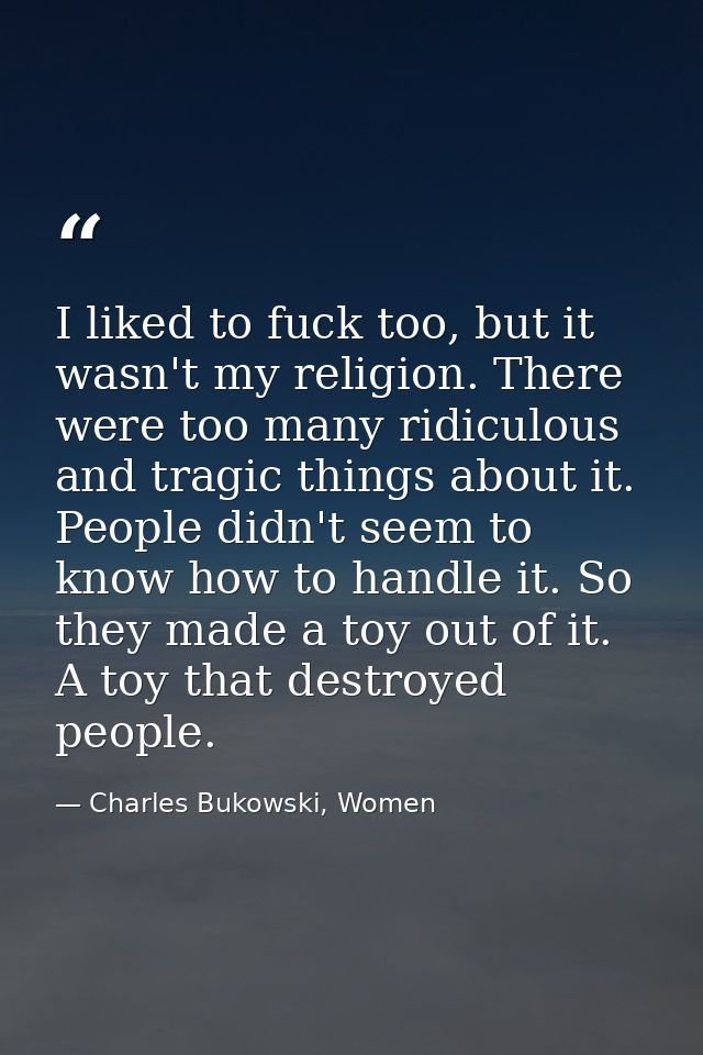 I liked to fuck too, but it wasn't my religion. There were too many ridiculous and tragic things about it. People didn't — Charles Bukowski, Women