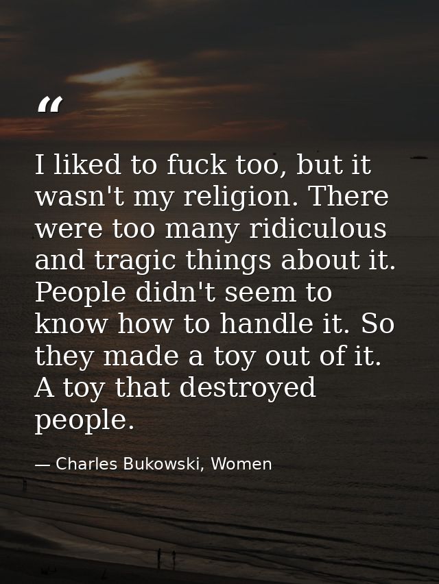I liked to fuck too, but it wasn't my religion. There were too many ridiculous and tragic things about it. People didn't — Charles Bukowski, Women