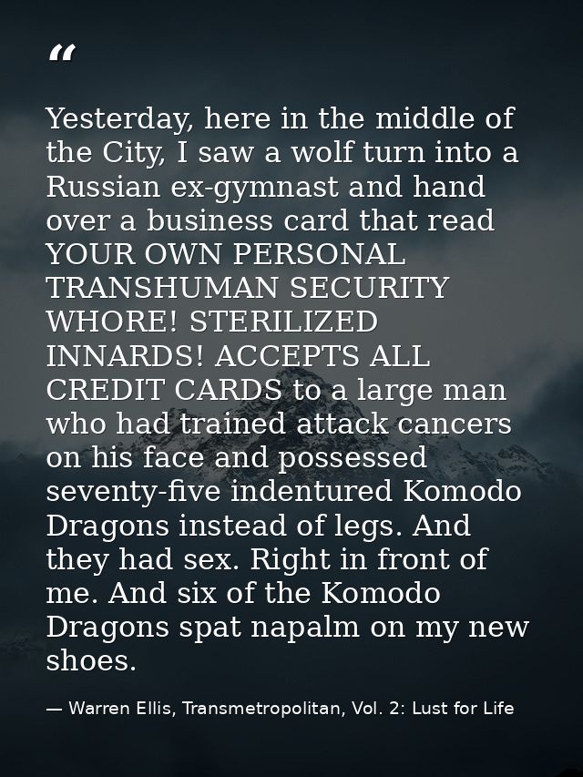 Yesterday, here in the middle of the City, I saw a wolf turn into a Russian ex-gymnast and hand over a business card tha — Warren Ellis, Transmetropolitan, Vol. 2: Lust for Life
