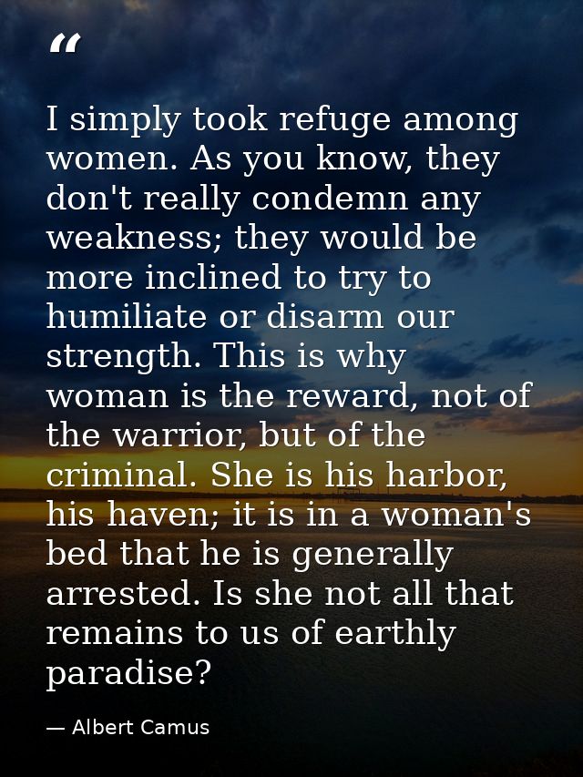 I simply took refuge among women. As you know, they don't really condemn any weakness; they would be more inclined to tr — Albert Camus