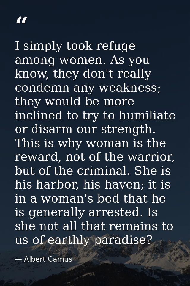 I simply took refuge among women. As you know, they don't really condemn any weakness; they would be more inclined to tr — Albert Camus
