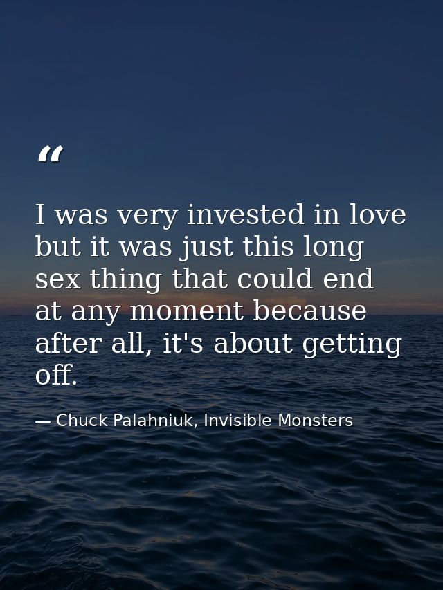 I was very invested in love but it was just this long sex thing that could end at any moment because after all, it's abo — Chuck Palahniuk, Invisible Monsters