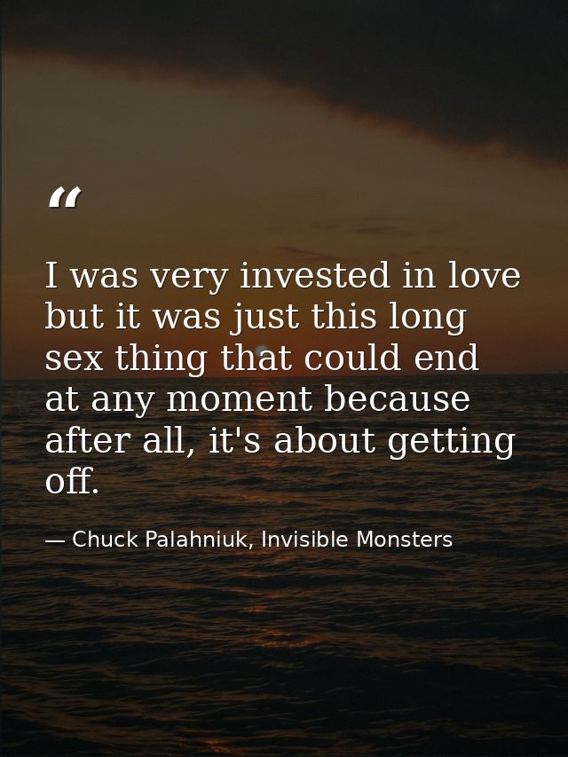 I was very invested in love but it was just this long sex thing that could end at any moment because after all, it's abo — Chuck Palahniuk, Invisible Monsters