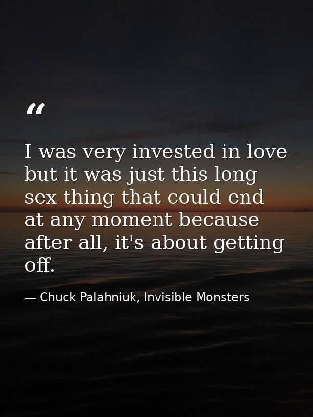 I was very invested in love but it was just this long sex thing that could end at any moment because after all, it's abo — Chuck Palahniuk, Invisible Monsters