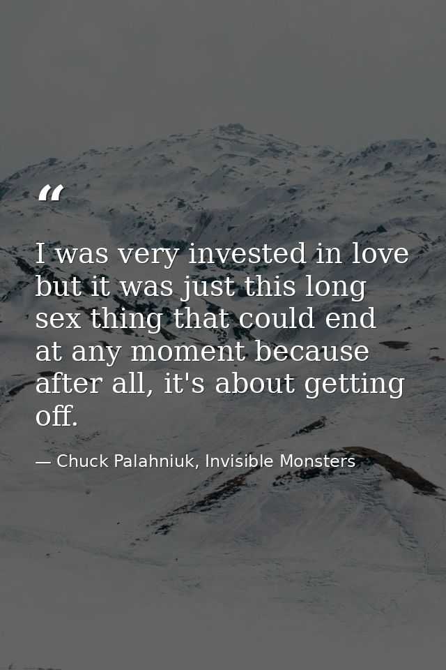 I was very invested in love but it was just this long sex thing that could end at any moment because after all, it's abo — Chuck Palahniuk, Invisible Monsters