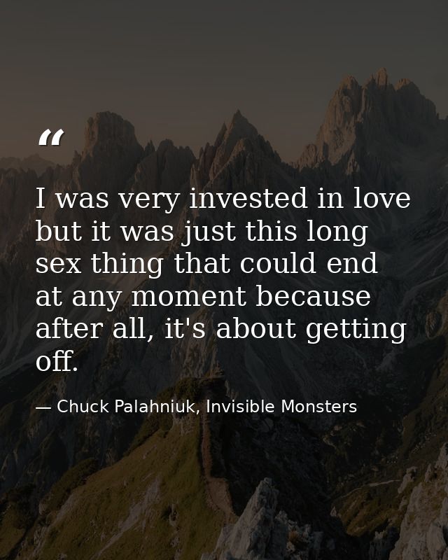 I was very invested in love but it was just this long sex thing that could end at any moment because after all, it's abo — Chuck Palahniuk, Invisible Monsters
