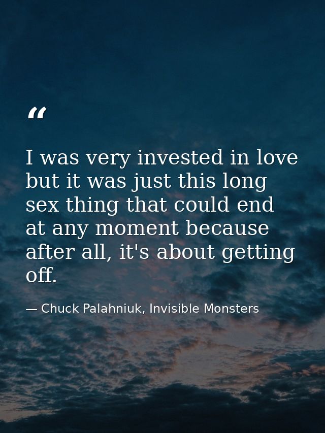 I was very invested in love but it was just this long sex thing that could end at any moment because after all, it's abo — Chuck Palahniuk, Invisible Monsters