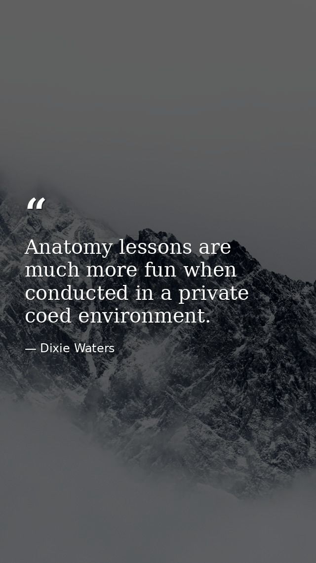 Anatomy lessons are much more fun when conducted in a private coed environment. — Dixie Waters