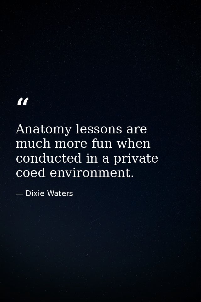 Anatomy lessons are much more fun when conducted in a private coed environment. — Dixie Waters