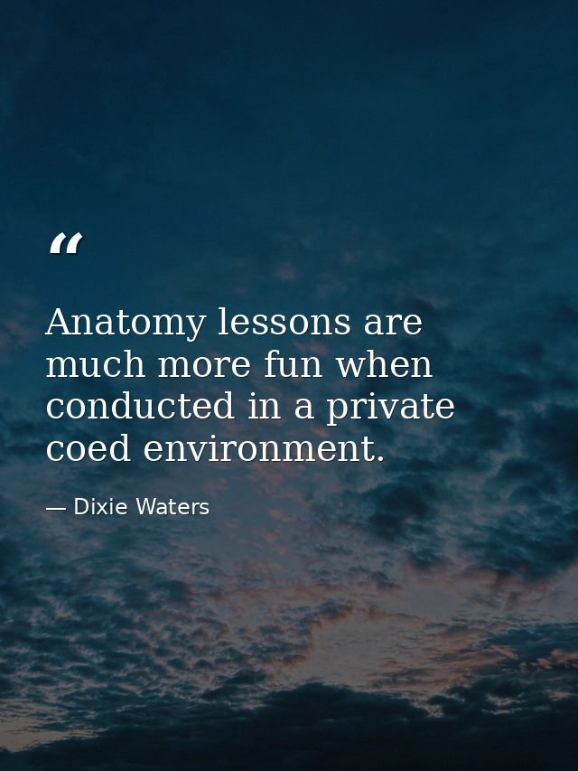 Anatomy lessons are much more fun when conducted in a private coed environment. — Dixie Waters