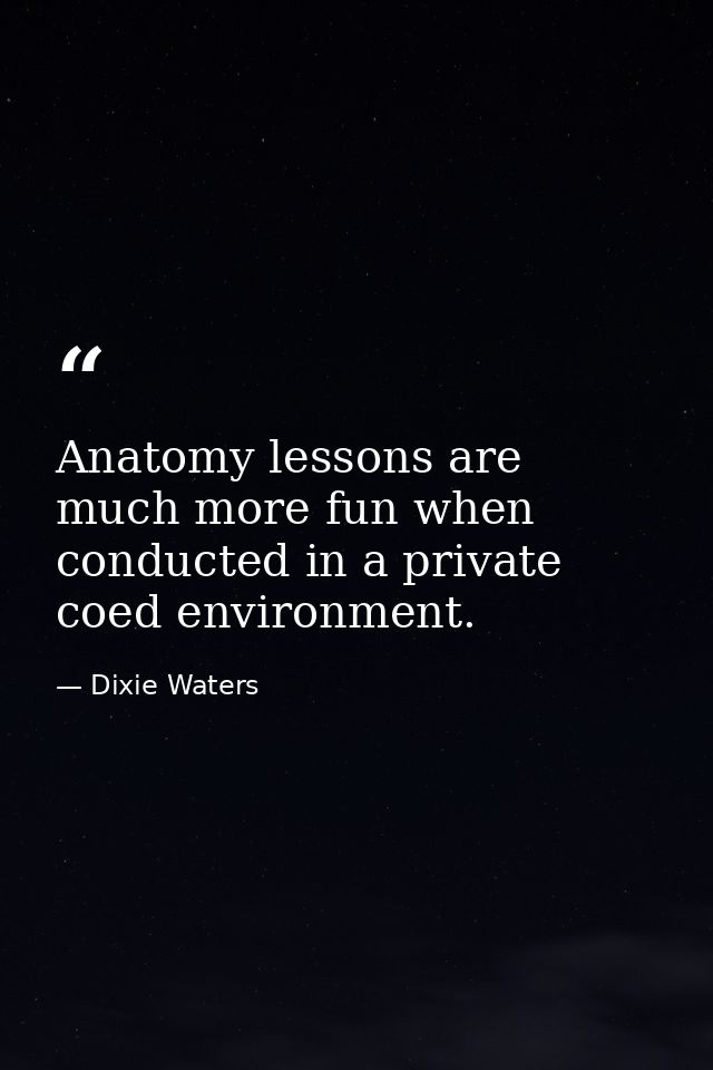 Anatomy lessons are much more fun when conducted in a private coed environment. — Dixie Waters
