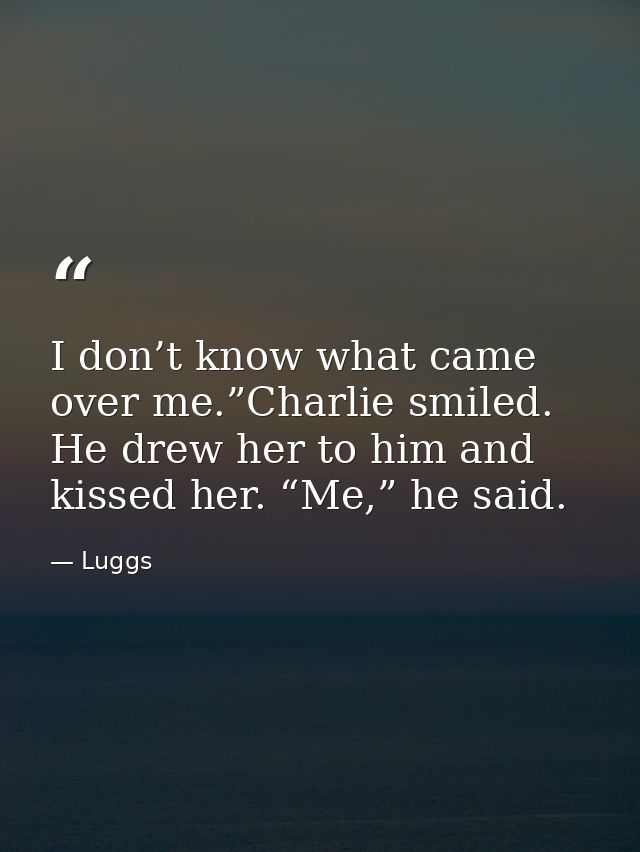 I don’t know what came over me.”Charlie smiled. He drew her to him and kissed her. “Me,” he said. — Luggs