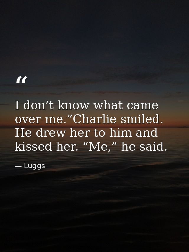 I don’t know what came over me.”Charlie smiled. He drew her to him and kissed her. “Me,” he said. — Luggs