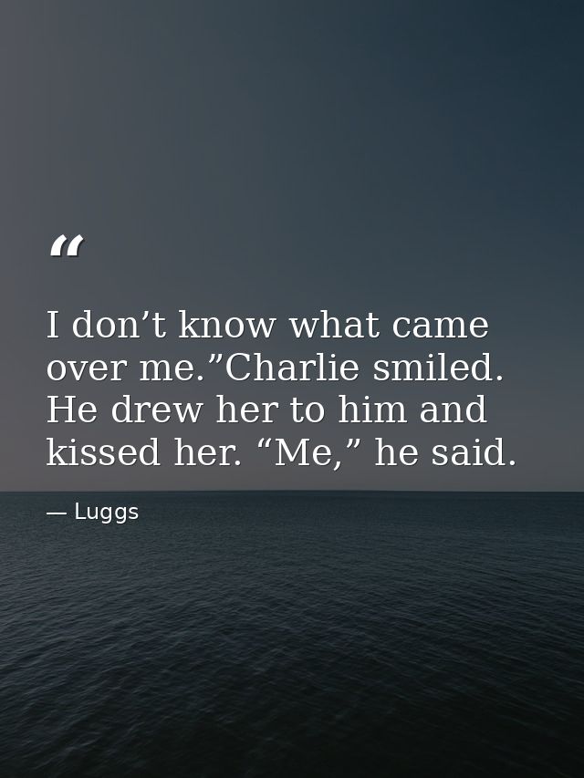I don’t know what came over me.”Charlie smiled. He drew her to him and kissed her. “Me,” he said. — Luggs