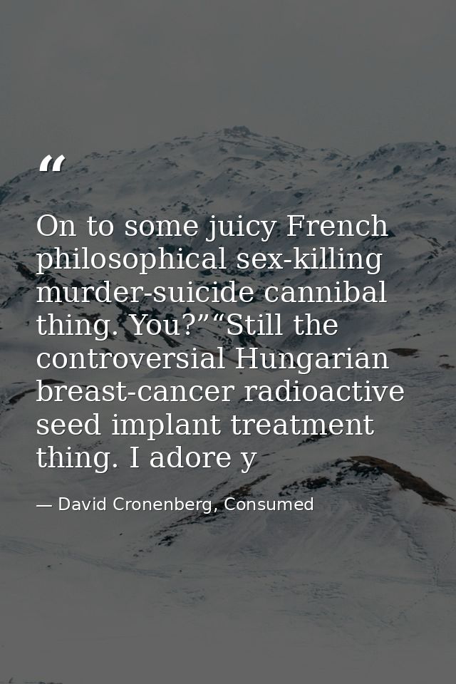 On to some juicy French philosophical sex-killing murder-suicide cannibal thing. You?”“Still the controversial Hungarian — David Cronenberg, Consumed