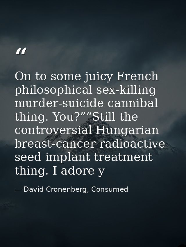 On to some juicy French philosophical sex-killing murder-suicide cannibal thing. You?”“Still the controversial Hungarian — David Cronenberg, Consumed