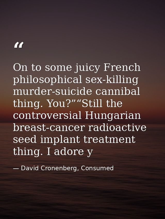 On to some juicy French philosophical sex-killing murder-suicide cannibal thing. You?”“Still the controversial Hungarian — David Cronenberg, Consumed