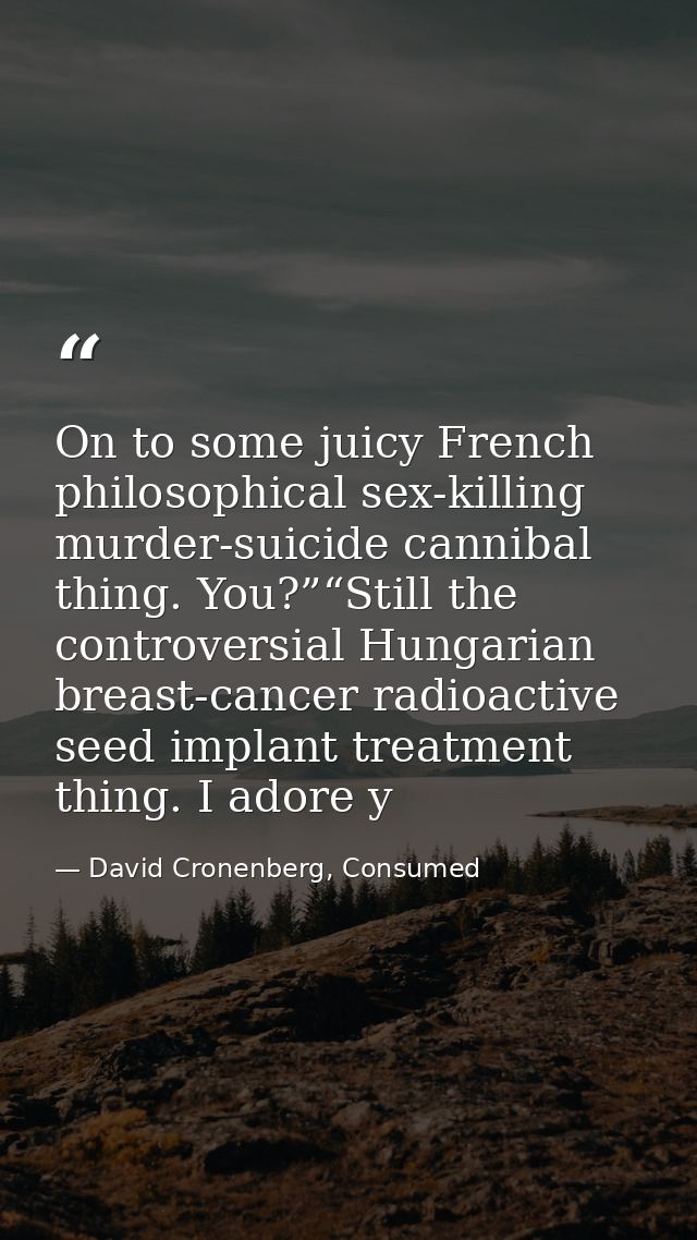 On to some juicy French philosophical sex-killing murder-suicide cannibal thing. You?”“Still the controversial Hungarian — David Cronenberg, Consumed