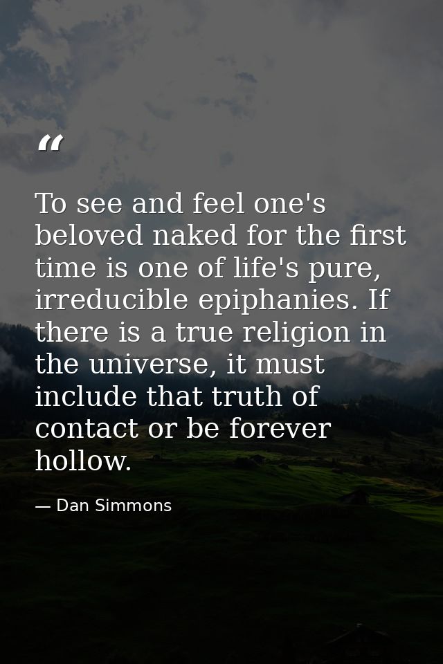 To see and feel one's beloved naked for the first time is one of life's pure, irreducible epiphanies. If there is a true — Dan Simmons