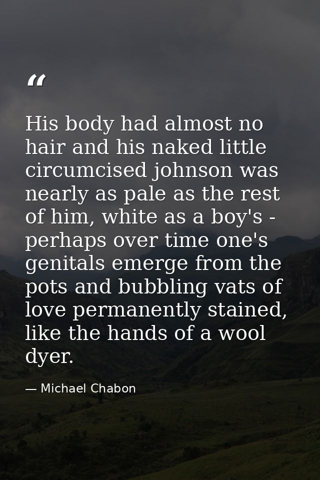 His body had almost no hair and his naked little circumcised johnson was nearly as pale as the rest of him, white as a b — Michael Chabon