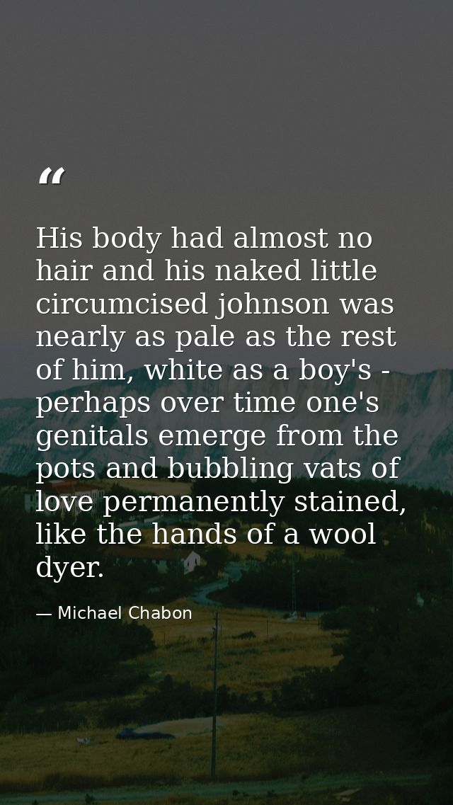 His body had almost no hair and his naked little circumcised johnson was nearly as pale as the rest of him, white as a b — Michael Chabon