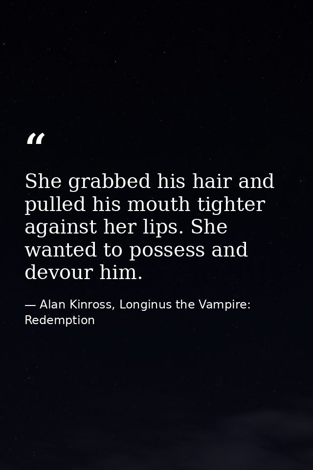 She grabbed his hair and pulled his mouth tighter against her lips. She wanted to possess and devour him. — Alan Kinross, Longinus the Vampire: Redemption